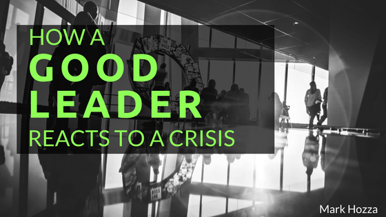 How a good leader reacts to a crisis- mark hozza