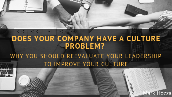 Does Your Company Have A Culture Problem Why You Should Reevaluate Your Leadership To Improve Your Culture Mark Hozza